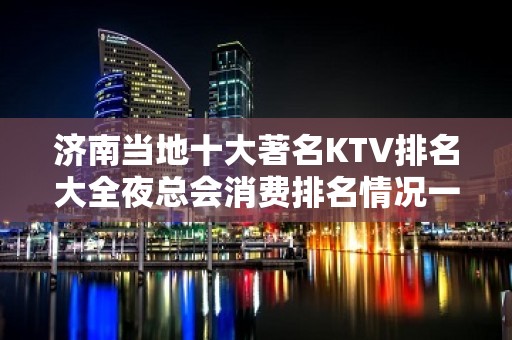 济南当地十大著名KTV排名大全夜总会消费排名情况一览表