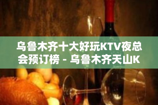 乌鲁木齐十大好玩KTV夜总会预订榜 - 乌鲁木齐天山KTV大全 