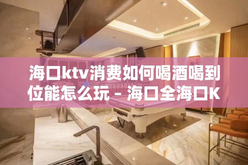 海口ktv消费如何喝酒喝到位能怎么玩 – 海口全海口KTV排名大全