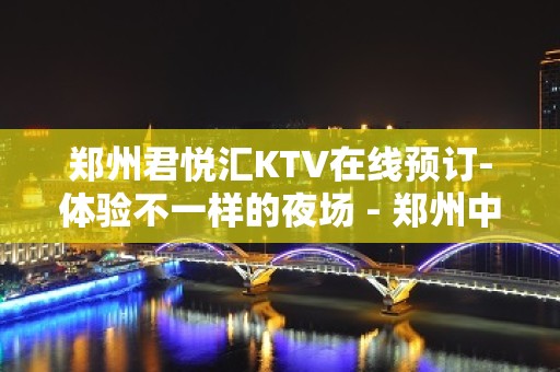 郑州君悦汇KTV在线预订-体验不一样的夜场 - 郑州中牟KTV大全 