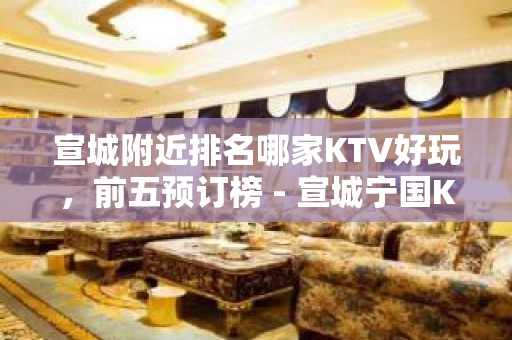 宣城附近排名哪家KTV好玩，前五预订榜 - 宣城宁国KTV大全 