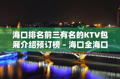 海口排名前三有名的KTV包厢介绍预订榜 – 海口全海口KTV排名大全