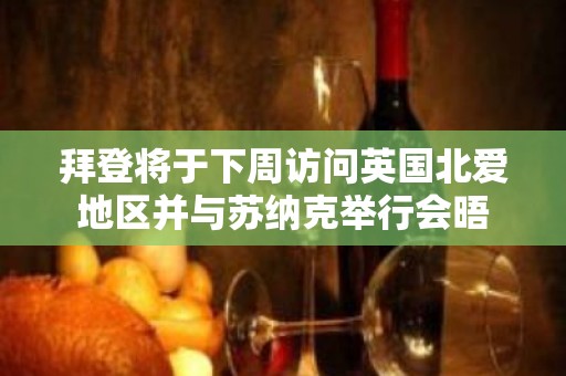 拜登将于下周访问英国北爱地区并与苏纳克举行会晤