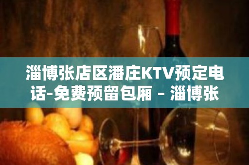 淄博张店区潘庄KTV预定电话-免费预留包厢 – 淄博张店KTV排名大全