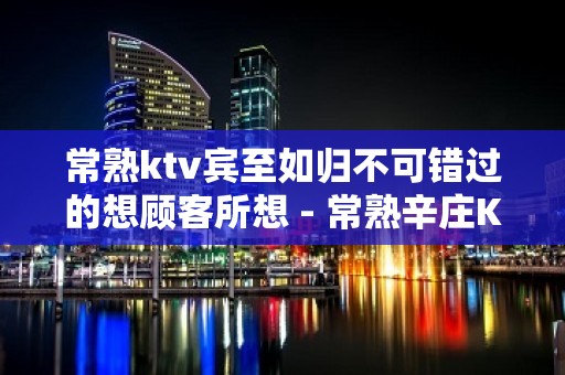 常熟ktv宾至如归不可错过的想顾客所想 - 常熟辛庄KTV大全 