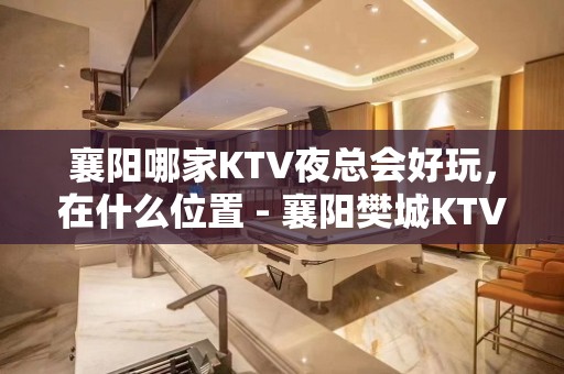 襄阳哪家KTV夜总会好玩，在什么位置 - 襄阳樊城KTV大全 