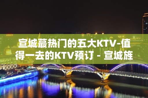 宣城蕞热门的五大KTV-值得一去的KTV预订 - 宣城旌德KTV大全 