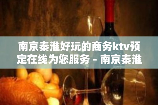 南京秦淮好玩的商务ktv预定在线为您服务 - 南京秦淮KTV大全 