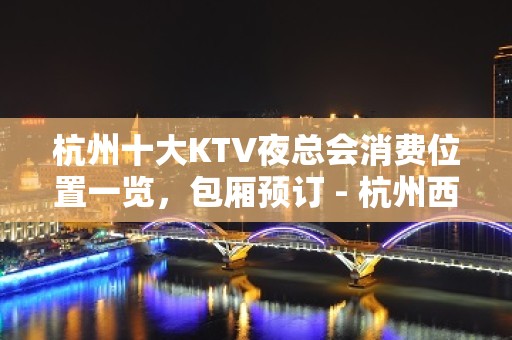 杭州十大KTV夜总会消费位置一览，包厢预订 - 杭州西湖KTV大全 