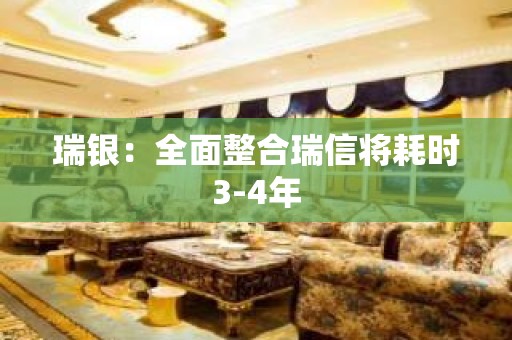 瑞银：全面整合瑞信将耗时3-4年