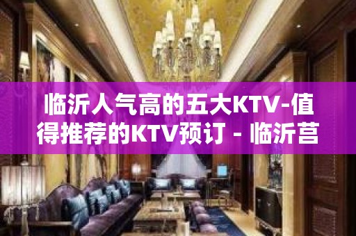 临沂人气高的五大KTV-值得推荐的KTV预订 - 临沂莒南KTV大全 