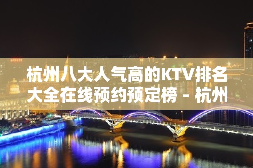 杭州八大人气高的KTV排名大全在线预约预定榜 – 杭州上城KTV排名大全