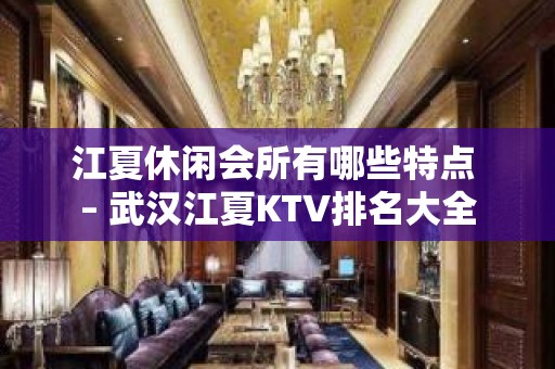 江夏休闲会所有哪些特点 – 武汉江夏KTV排名大全