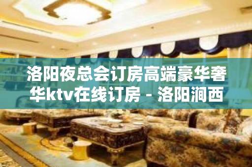 洛阳夜总会订房高端豪华奢华ktv在线订房 - 洛阳涧西KTV大全 