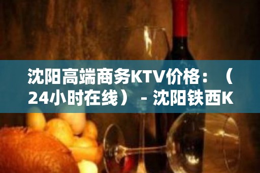 沈阳高端商务KTV价格：（24小时在线） - 沈阳铁西KTV大全 