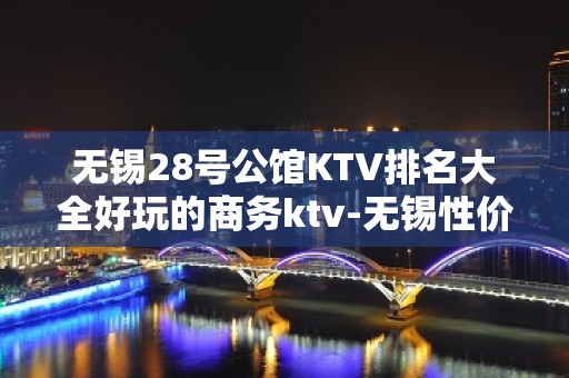 无锡28号公馆KTV排名大全好玩的商务ktv-无锡性价比高的kt – 无锡崇安KTV排名大全