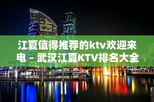 江夏值得推荐的ktv欢迎来电 – 武汉江夏KTV排名大全