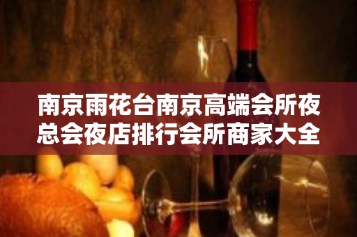 南京雨花台南京高端会所夜总会夜店排行会所商家大全 – 南京雨花台KTV排名大全