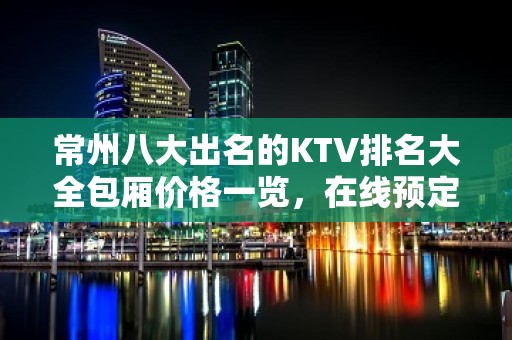 常州八大出名的KTV排名大全包厢价格一览，在线预定 – 常州天宁KTV排名大全