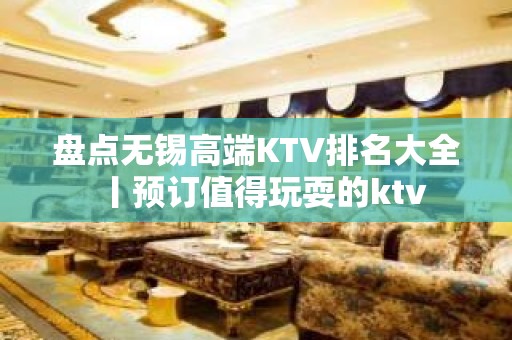 盘点无锡高端KTV排名大全丨预订值得玩耍的ktv