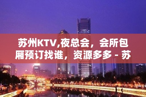 苏州KTV,夜总会，会所包厢预订找谁，资源多多 - 苏州吴江KTV大全 