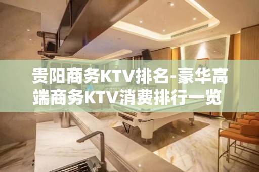 贵阳商务KTV排名-豪华高端商务KTV消费排行一览 - 贵阳云岩KTV大全 