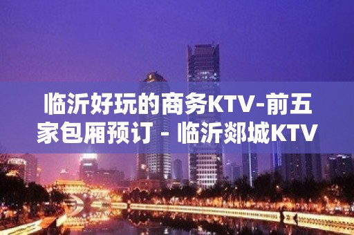 临沂好玩的商务KTV-前五家包厢预订 - 临沂郯城KTV大全 