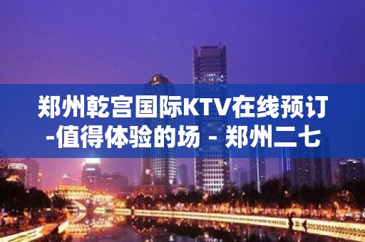 郑州乾宫国际KTV在线预订-值得体验的场 - 郑州二七KTV大全 