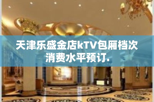 天津乐盛金店kTV包厢档次消费水平预订.