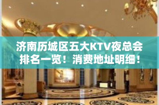 济南历城区五大KTV夜总会排名一览！消费地址明细！ - 济南历城KTV大全 