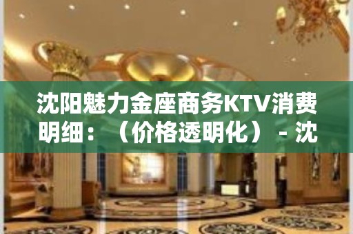 沈阳魅力金座商务KTV消费明细：（价格透明化） - 沈阳辽中KTV大全 