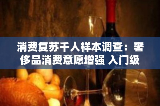 消费复苏千人样本调查：奢侈品消费意愿增强 入门级商品更为热门