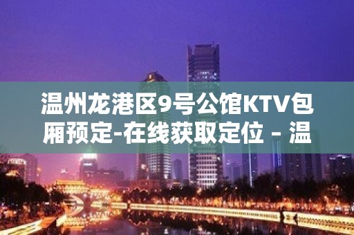 温州龙港区9号公馆KTV包厢预定-在线获取定位 – 温州洞头KTV排名大全