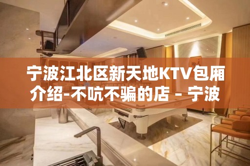 宁波江北区新天地KTV包厢介绍-不吭不骗的店 – 宁波江北KTV排名大全