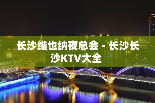 长沙维也纳夜总会 - 长沙长沙KTV大全 