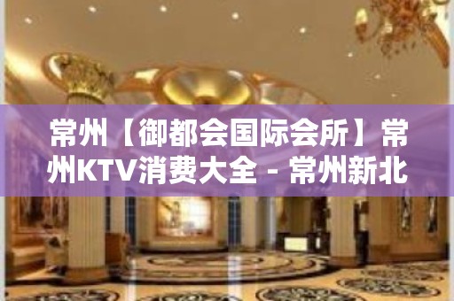 常州【御都会国际会所】常州KTV消费大全 - 常州新北KTV大全 