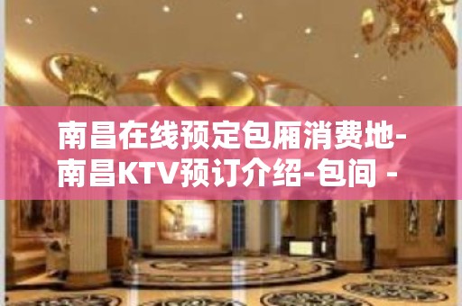 南昌在线预定包厢消费地-南昌KTV预订介绍-包间 - 南昌东湖KTV大全 