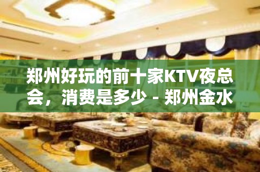 郑州好玩的前十家KTV夜总会，消费是多少 - 郑州金水KTV大全 