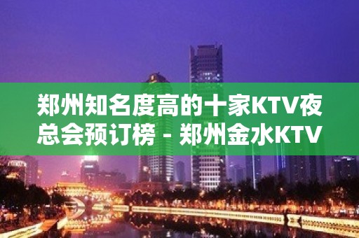 郑州知名度高的十家KTV夜总会预订榜 - 郑州金水KTV大全 