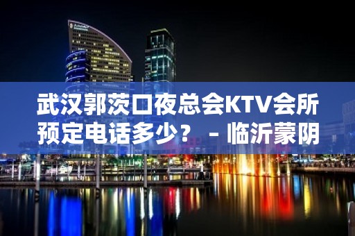 武汉郭茨口夜总会KTV会所预定电话多少？ – 临沂蒙阴KTV排名大全