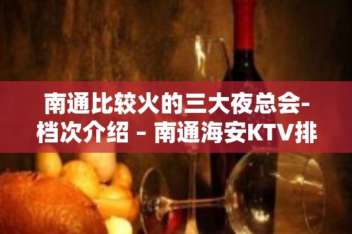 南通比较火的三大夜总会-档次介绍 – 南通海安KTV排名大全