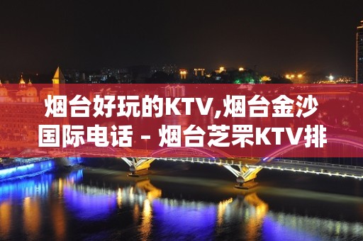 烟台好玩的KTV,烟台金沙国际电话 – 烟台芝罘KTV排名大全