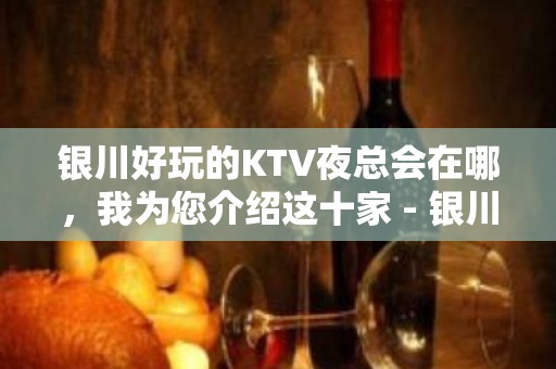 银川好玩的KTV夜总会在哪，我为您介绍这十家 - 银川兴庆KTV大全 