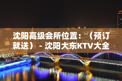 沈阳高级会所位置：（预订就送） - 沈阳大东KTV大全 