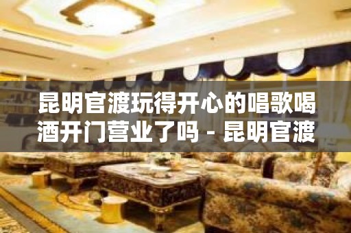 昆明官渡玩得开心的唱歌喝酒开门营业了吗 - 昆明官渡KTV大全 