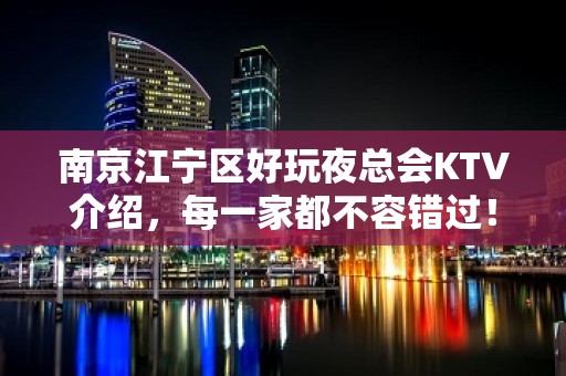 南京江宁区好玩夜总会KTV介绍，每一家都不容错过！ - 南京江宁KTV大全 