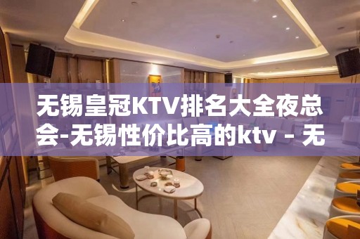 无锡皇冠KTV排名大全夜总会-无锡性价比高的ktv – 无锡锡山KTV排名大全