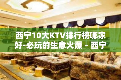 西宁10大KTV排行榜哪家好-必玩的生意火爆 – 西宁城东KTV排名大全