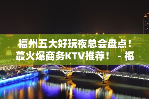 福州五大好玩夜总会盘点！蕞火爆商务KTV推荐！ - 福州鼓楼KTV大全 