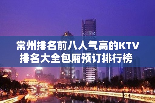 常州排名前八人气高的KTV排名大全包厢预订排行榜 – 常州天宁KTV排名大全